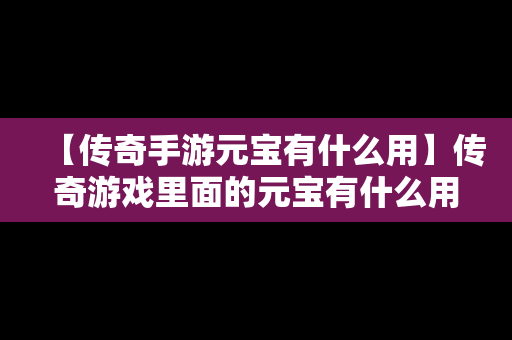 【传奇手游元宝有什么用】传奇游戏里面的元宝有什么用