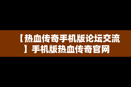 【热血传奇手机版论坛交流】手机版热血传奇官网