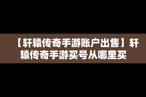 【轩辕传奇手游账户出售】轩辕传奇手游买号从哪里买