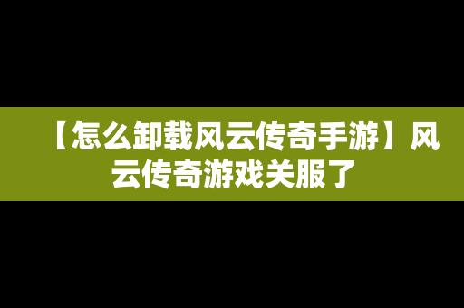 【怎么卸载风云传奇手游】风云传奇游戏关服了