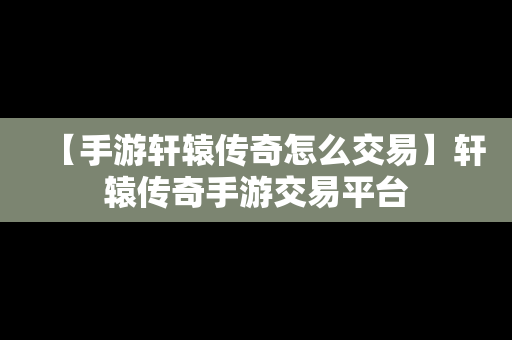 【手游轩辕传奇怎么交易】轩辕传奇手游交易平台