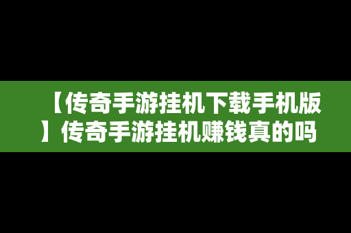 【传奇手游挂机下载手机版】传奇手游挂机赚钱真的吗