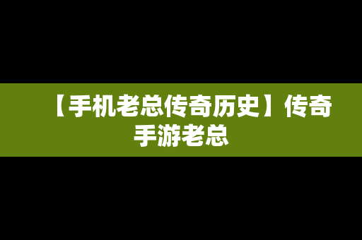 【手机老总传奇历史】传奇手游老总