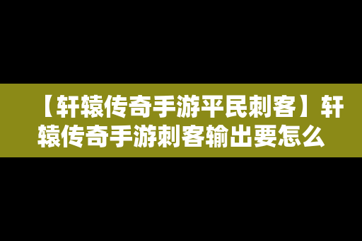 【轩辕传奇手游平民刺客】轩辕传奇手游刺客输出要怎么操作