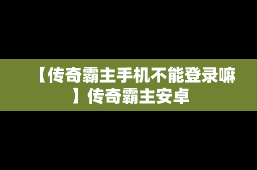 【传奇霸主手机不能登录嘛】传奇霸主安卓