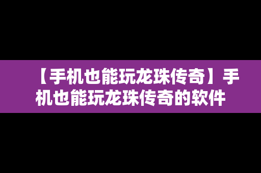 【手机也能玩龙珠传奇】手机也能玩龙珠传奇的软件
