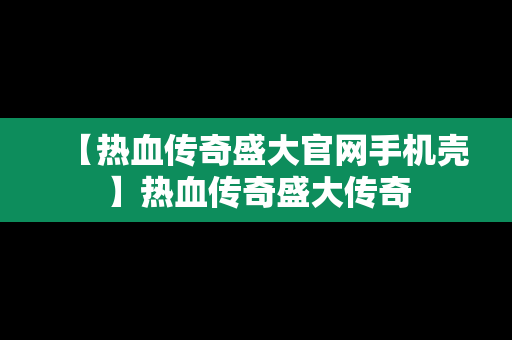 【热血传奇盛大官网手机壳】热血传奇盛大传奇