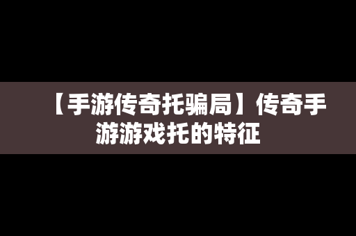 【手游传奇托骗局】传奇手游游戏托的特征