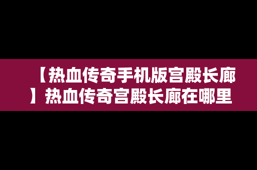 【热血传奇手机版宫殿长廊】热血传奇宫殿长廊在哪里