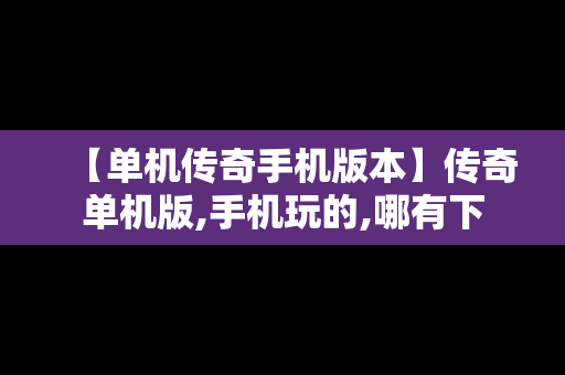【单机传奇手机版本】传奇单机版,手机玩的,哪有下