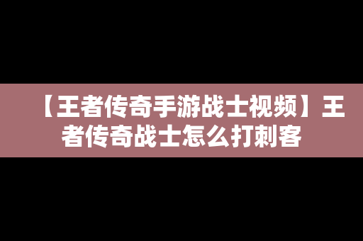 【王者传奇手游战士视频】王者传奇战士怎么打刺客