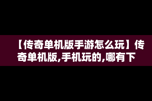 【传奇单机版手游怎么玩】传奇单机版,手机玩的,哪有下
