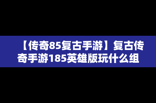 【传奇85复古手游】复古传奇手游185英雄版玩什么组合