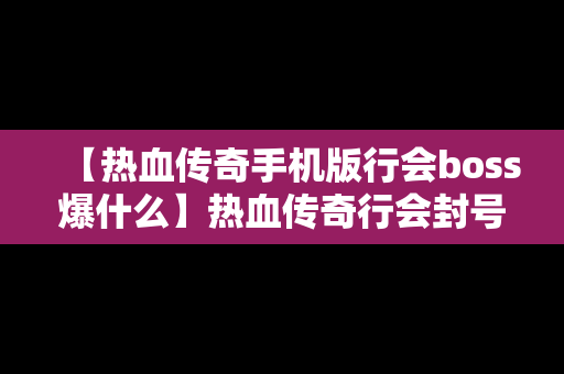 【热血传奇手机版行会boss爆什么】热血传奇行会封号大全