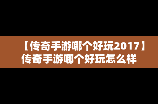 【传奇手游哪个好玩2017】传奇手游哪个好玩怎么样