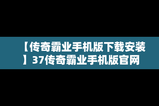 【传奇霸业手机版下载安装】37传奇霸业手机版官网