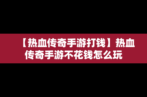 【热血传奇手游打钱】热血传奇手游不花钱怎么玩