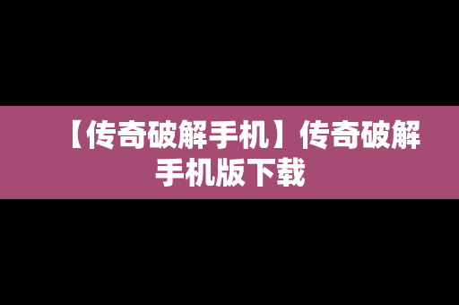 【传奇破解手机】传奇破解手机版下载
