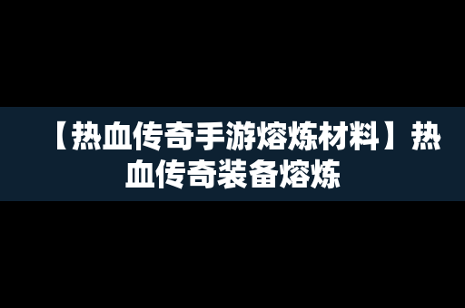 【热血传奇手游熔炼材料】热血传奇装备熔炼