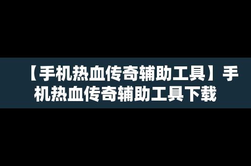 【手机热血传奇辅助工具】手机热血传奇辅助工具下载