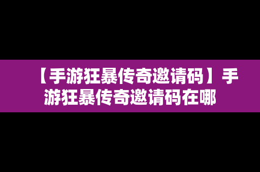 【手游狂暴传奇邀请码】手游狂暴传奇邀请码在哪