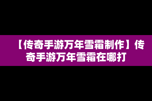 【传奇手游万年雪霜制作】传奇手游万年雪霜在哪打