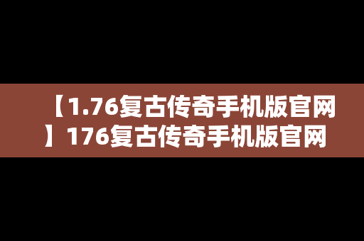 【1.76复古传奇手机版官网】176复古传奇手机版官网三网通