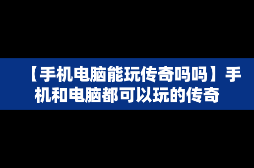 【手机电脑能玩传奇吗吗】手机和电脑都可以玩的传奇