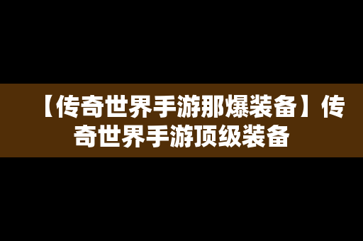 【传奇世界手游那爆装备】传奇世界手游顶级装备