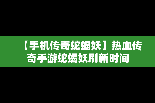 【手机传奇蛇蝎妖】热血传奇手游蛇蝎妖刷新时间