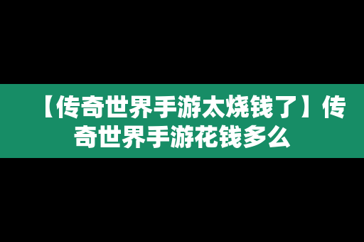 【传奇世界手游太烧钱了】传奇世界手游花钱多么