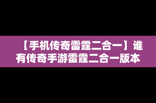 【手机传奇雷霆二合一】谁有传奇手游雷霆二合一版本的