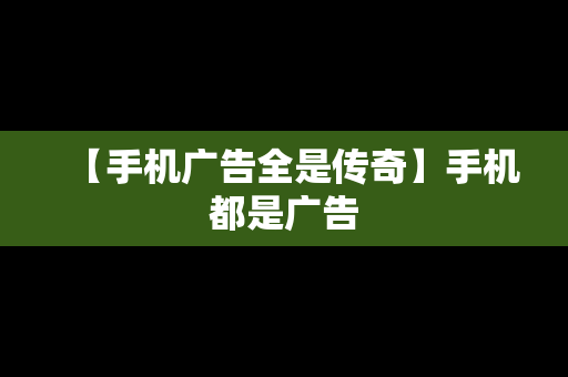 【手机广告全是传奇】手机都是广告