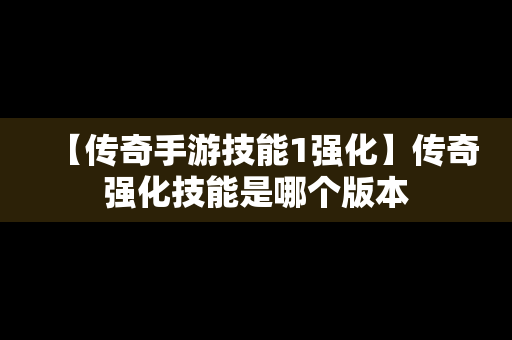 【传奇手游技能1强化】传奇强化技能是哪个版本