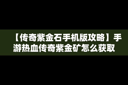 【传奇紫金石手机版攻略】手游热血传奇紫金矿怎么获取