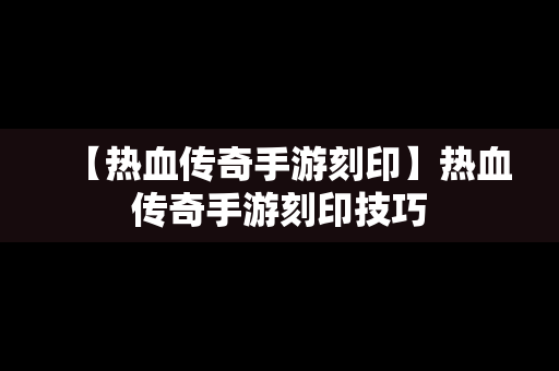 【热血传奇手游刻印】热血传奇手游刻印技巧