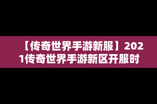 【传奇世界手游新服】2021传奇世界手游新区开服时间表