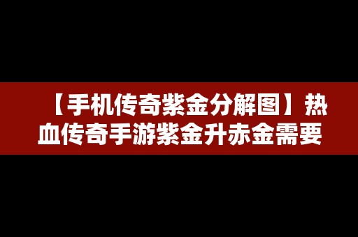 【手机传奇紫金分解图】热血传奇手游紫金升赤金需要多少