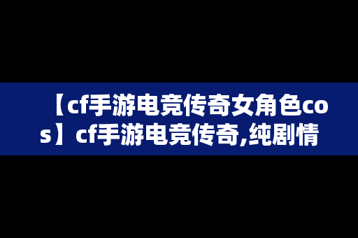 【cf手游电竞传奇女角色cos】cf手游电竞传奇,纯剧情第一章 初露锋芒