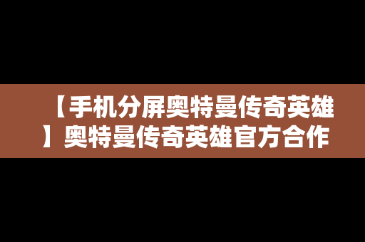 【手机分屏奥特曼传奇英雄】奥特曼传奇英雄官方合作教程