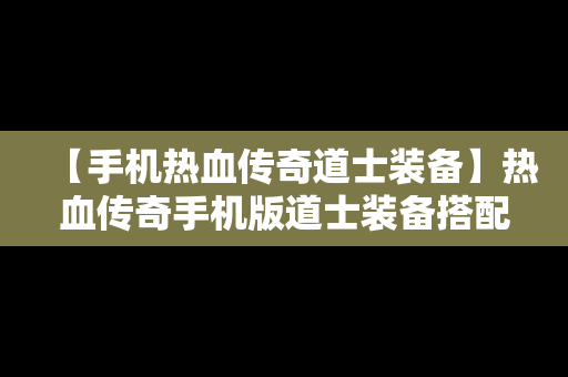 【手机热血传奇道士装备】热血传奇手机版道士装备搭配