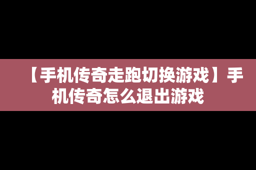 【手机传奇走跑切换游戏】手机传奇怎么退出游戏