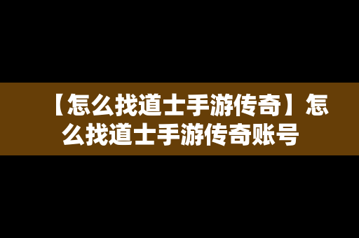 【怎么找道士手游传奇】怎么找道士手游传奇账号