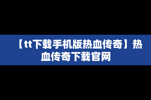 【tt下载手机版热血传奇】热血传奇下载官网