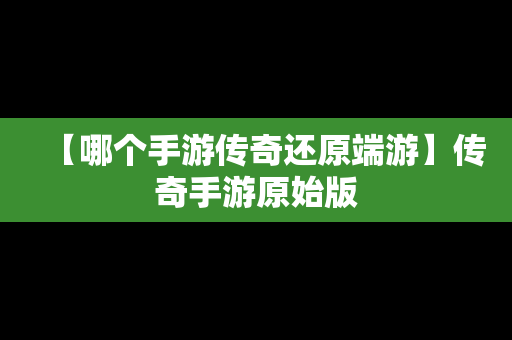 【哪个手游传奇还原端游】传奇手游原始版