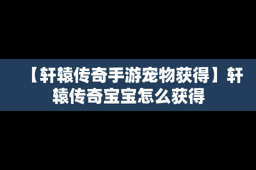 【轩辕传奇手游宠物获得】轩辕传奇宝宝怎么获得