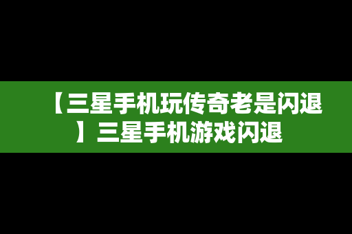 【三星手机玩传奇老是闪退】三星手机游戏闪退