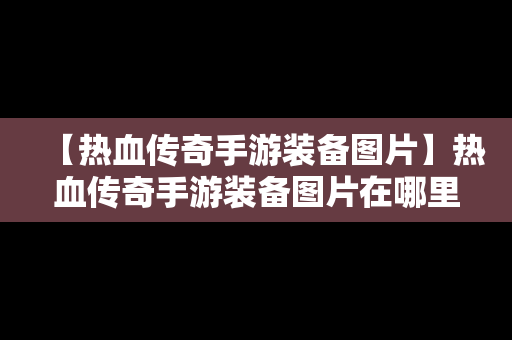 【热血传奇手游装备图片】热血传奇手游装备图片在哪里看