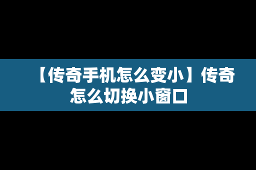 【传奇手机怎么变小】传奇怎么切换小窗口