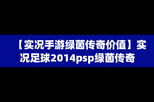 【实况手游绿茵传奇价值】实况足球2014psp绿茵传奇